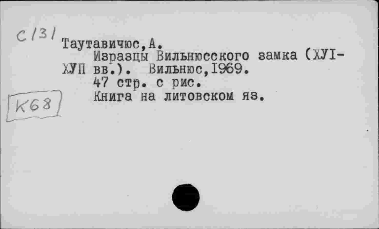 ﻿с/3/
Таутавичюс,А.	.
Изразцы Вильнюсского замка (ХУІ-ХУП вв.). Вильнюс,1969.
47 стр. с рис.
Книга’на литовском яз.